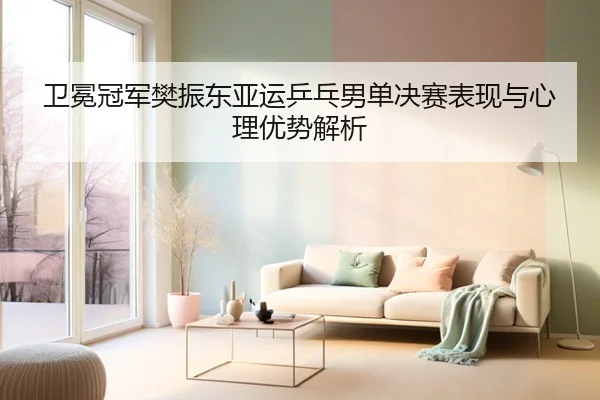卫冕冠军樊振东亚运乒乓男单决赛表现与心理优势解析